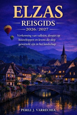Elzas Reisgids 2026/2027: Verkenning van valleien, dorpjes op heuveltoppen en levens die diep geworteld zijn in het landschap by Perez J. Varrechia book cover