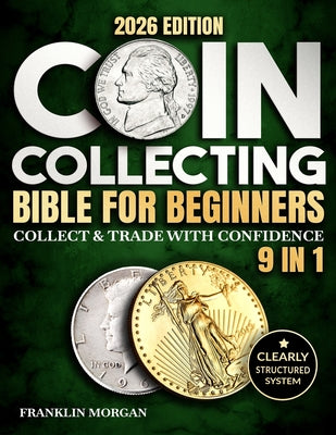 Book cover of Coin Collecting Bible for Beginners: A Proven, Step-by-Step System to Build a Valuable Collection, Avoid Costly Mistakes, and Finally Understand What by Morgan, Franklin