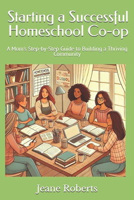 Book cover of Starting a Successful Homeschool Co-op: A Mom's Step-by-Step Guide to Building a Thriving Community by Robers, Jeane