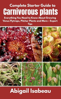 Complete Starter Guide to Carnivorous plants: Everything You Need to Know About Growing Venus Flytraps, Pitcher Plants and More - Expert Tips by Abigail Isabeau book cover