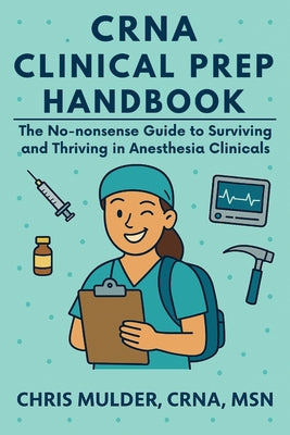 CRNA Clinical Prep Handbook: The No-Nonsense Guide to Surviving and Thriving in Anesthesia Clinicals by Chris Mulder book cover
