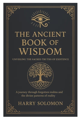 The Ancient Book of Wisdom: Unveiling the Sacred Truths of Existence, journey through forgotten realms and the divine patterns of reality. by Solomon, Harry book cover