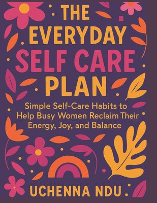 The Everyday Self Care Plan: Simple Habits to Reclaim Your Energy and Joy: Simple Self-Care Habits to Help Busy Women Reclaim Their Energy, Joy, and B