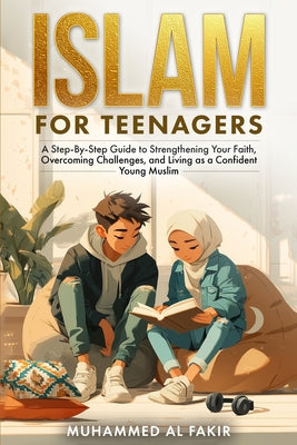 Islam for Teenagers: A Step-By-Step Guide to Strengthening Your Faith, Overcoming Challenges, and Living as a Confident Young Muslim by Muhammed Al Fakir book cover