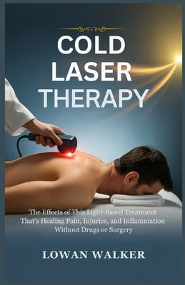 Cold Laser Therapy: The Effects of This Light-Based Treatment That's Healing Pain, Injuries, and Inflammation-Without Drugs or Surgery by Lowan Walker book cover