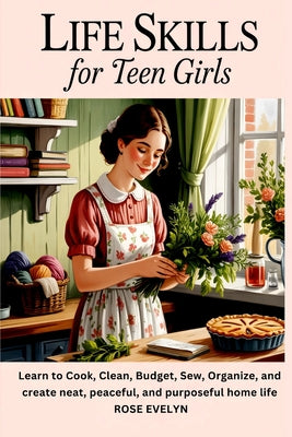 Book cover of Life Skills for Teen Girls: Learn to Cook, Clean, Budget, Sew, Organize, and Create a Neat, Peaceful, and Purposeful Home Life by Evelyn, Rose