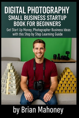 Book cover of Digital Photography Small Business Startup Book for Beginners: Get Start Up Money, Photographer Business Ideas with this Step by Step Learning Guide by Mahoney, Brian