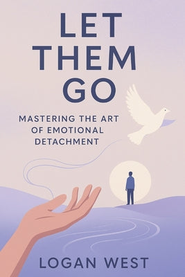 Book cover of Let Them Go: Mastering the Art of Emotional Detachment by West, Logan