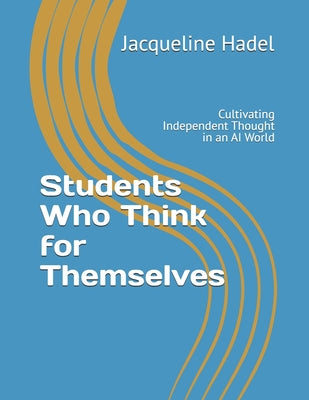 Book cover of Students Who Think for Themselves: Cultivating Independent Thought in an AI World by Hadel, Jacqueline