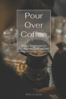Book cover of Pour Over Coffee: From Beginner to Advanced Enthusiast by Lyons, Keith E.