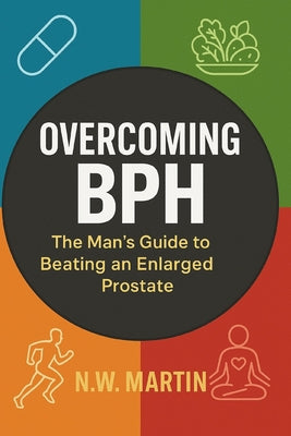 Book cover of "Overcoming BPH: The Man's Guide to Beating an Enlarged Prostate" "Proven Ways to Shrink Your Prostate, Improve Urine Flow, and Reclaim Your Vitality" by Martin, N. W.