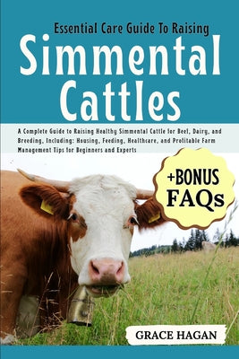 Essential Care Guide to Raising Simmental Cattles: A Complete Guide To Raising Healthy Simmental Cattle For Beef, Dairy, And Breeding, Including: Hous by Grace Hagan book cover