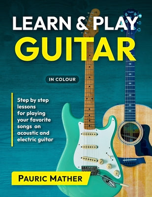 Book cover of Learn & Play Guitar: Step by Step lessons for playing your favorite songs on acoustic and electric guitar by Mather, Pauric