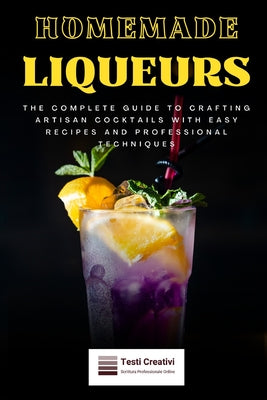 Book cover of Homemade Liqueurs: The Complete Guide to Crafting Artisan Cocktails with Easy Recipes and Professional Techniques by Creativi, Testi