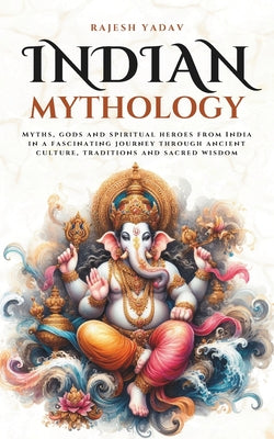 Indian Mythology: Myths, gods and spiritual heroes from India in a fascinating journey through ancient culture, traditions and sacred wisdom by Rajesh Yadav book cover