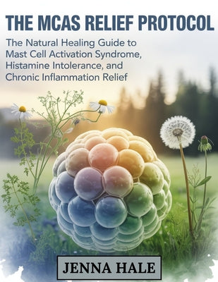 Book cover of The MCAS Relief Protocol: The Natural Healing Guide to Mast Cell Activation Syndrome, Histamine Intolerance, and Chronic Inflammation Relief by Hale, Jenna