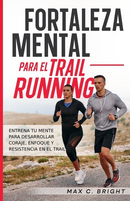 Book cover of Fortaleza Mental Para el Trail Running: Entrena tu Mente Para Desarrollar Coraje, Enfoque y Resistencia en el Trail by Bright, Max C.