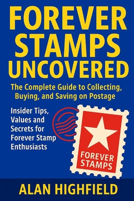 Book cover of Forever Stamps Uncovered: The Complete Guide to Collecting, Buying, and Saving on Postage Insider Tips, Values and Secrets for Forever Stamp Enthusias by Highfield, Alan