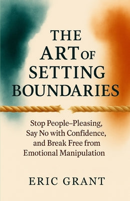 Book cover of The Art of Setting Boundaries: Stop People-Pleasing, Say No with Confidence, and Break Free from Emotional Manipulation by Grant, Eric