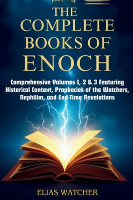 Book cover of The Complete Books of Enoch: Comprehensive Volumes 1, 2 & 3 Featuring Historical Context, Prophecies of the Watchers, Nephilim, and End-Time Revelatio by Watcher, Elias
