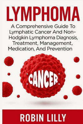 Lymphoma: A Comprehensive Guide To Lymphatic Cancer And Non-Hodgkin Lymphoma Diagnosis, Treatment, Management, Medication, And Prevention by Robin Lilly book cover