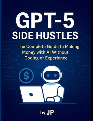 GPT-5 Side Hustles: The Complete Guide to Making Money with AI Without Coding or Experience by J. P book cover