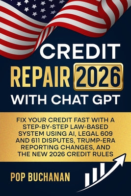 Credit Repair 2026 with ChatGPT: Fix Your Credit Fast with a Step-by-Step Law-Based System Using AI, Legal 609 and 611 Disputes, Trump-Era Reporting C by Buchanan, Pop book cover