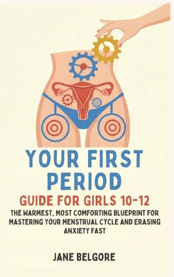 Your First Period Guide for Girls 10-12: The Warmest, Most Comforting Blueprint for Mastering Your Menstrual Cycle and Erasing Anxiety Fast by Jane Belgore book cover