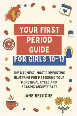 Your First Period Guide for Girls 10-12: The Warmest, Most Comforting Blueprint for Mastering Your Menstrual Cycle and Erasing Anxiety Fast by Jane Belgore book cover
