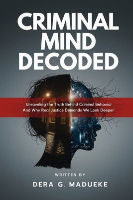 Criminal Mind Decoded: Unraveling the Truth Behind Criminal Behavior And Why Real Justice Demands We Look Deeper by Dera G. Madueke book cover