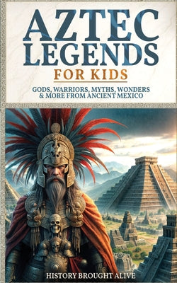 Aztec Legends For Kids: Gods, Warriors, Myths, Wonders & More from Ancient Mexico by History Brought Alive book cover