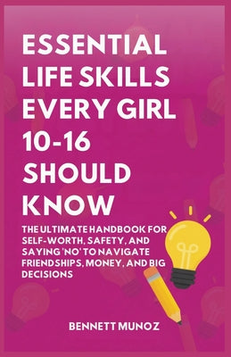 Essential Life Skills Every Girl 10-16 Should Know: The Ultimate Handbook for Self-Worth, Safety, and Saying 'No' to Navigate Friendships, Money, and by Bennett Munoz book cover
