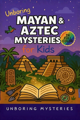 Unboring Mayan & Aztec Mysteries for Kids: Funny, Fascinating Guide to the Greatest Mayan & Aztec Mysteries, Ancient Secrets, and Unanswered Questions by Unboring Mysteries book cover