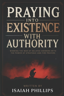 Praying into Existence with Authority: Winning the War of Delayed Answers with the Power of Strategic and Fire Prayers by Phillips, Isaiah book cover