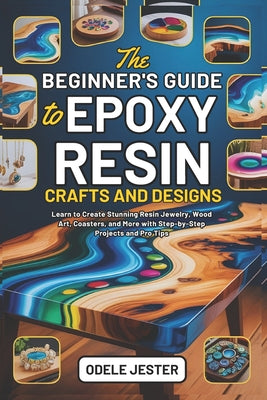 Book cover of The Beginner's Guide to Epoxy Resin Crafts and Designs: Learn to Create Stunning Resin Jewelry, Wood Art, Coasters, and More with Step-by-Step Project by Jester, Odele