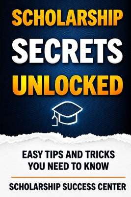 Scholarship Secrets Unlocked: Easy Tips and Tricks You Need To Know by Scholarship Success Center book cover