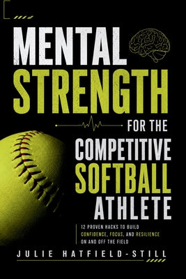 Mental Strength for The Competitive Softball Athlete: Mental toughness for Softball-Mastering Resilience, Confidence, and Comebacks on the Field, Incl by Julie Hatfield-Still book cover