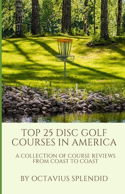 Book cover of Top 25 Disc Golf Courses in America: A Collection of Course Reviews from Coast to Coast by Splendid, Octavius