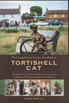 Book cover of The Comprehensive Owners Handbook to Tortishell Cat: A Comprehensive Guide to Raising, Loving, Loving, Training and Understanding Your Tortishell Cat by Bowell, James