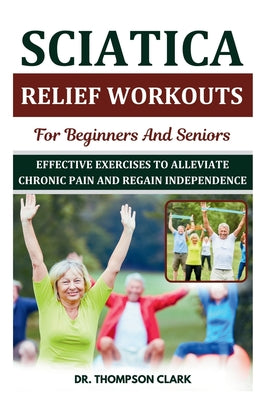 Book cover of Sciatica Relief Workouts For Beginners And Seniors: Effective Exercises To Alleviate Chronic Pain And Regain Independence by Clark, Thompson