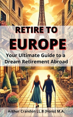 Retire to Europe: Your Ultimate Guide to a Dream Retirement Abroad by Arthur Crandon book cover