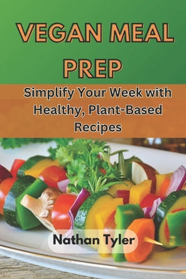 Book cover of Vegan Meal Prep: Simplify Your Week with Healthy, Plant-Based Recipes by Tyler, Nathan
