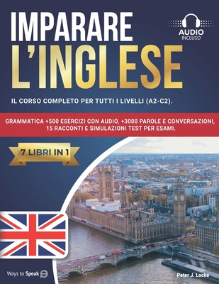 Book cover of Imparare l'Inglese: 7 libri in 1: Il Corso Completo per tutti i Livelli (A2-C2). Grammatica +500 Esercizi con Audio, +3000 Parole e Conver by To Speak, Ways