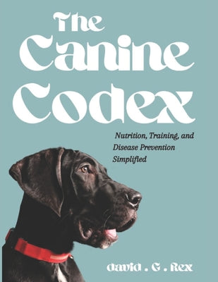 Book cover of The Canine Codex: Nutrition, training and diseases prevention simplified by G. Rex, David