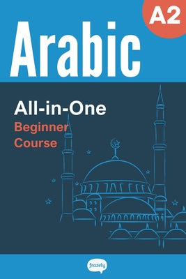 Book cover of All-in-One Arabic Course - Beginner (A2) - Learn Arabic Vocabulary & Grammar: Arabic Vocabulary in Context, Easy Arabic Grammar, Useful Expressions, S by Frazely, Alex