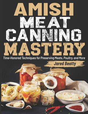 Book cover of Amish Meat Canning Mastery: Time-Honored Techniques for Preserving Meats, Poultry, and More by Beatty, Jared