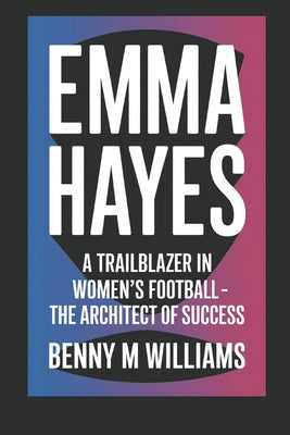 Book cover of Emma Hayes: A Trailblazer in Women's Football- The Architect of Success by M. Williams, Benny
