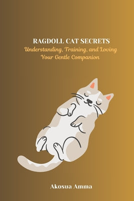 Book cover of Ragdoll Cat Secrets: Understanding, Training, and Loving Your Gentle Companion by Amma, Akosua