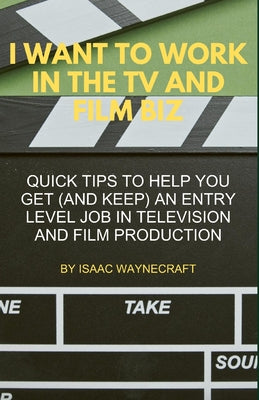 I Want to Work in the TV and Film Biz: Quick Tips to Help You Get (and Keep) an Entry Level Job in Television and Film Production by Isaac Waynecraft book cover