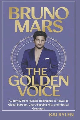 Book cover of Bruno Mars: THE GOLDEN VOICE: A Journey from Humble Beginnings in Hawaii to Global Stardom, Chart-Topping Hits, and Musical Greatness by Rylen, Kai